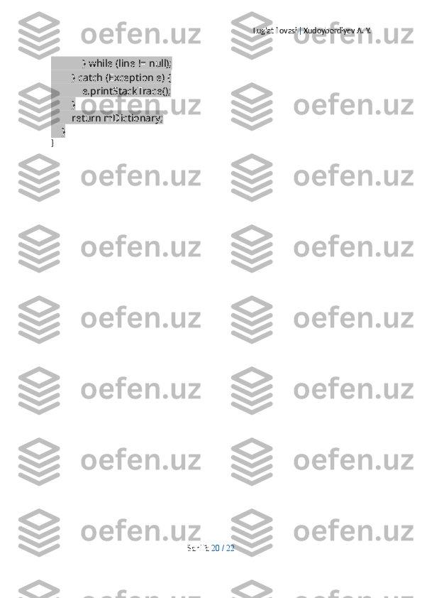 Lug’at ilovasi  |  Xudoyberdiyev A. Y.
            } while (line != null);
        } catch (Exception e) {
            e.printStackTrace();
        }
        return mDictionary;
    }
}
Sahifa   20   /   22 