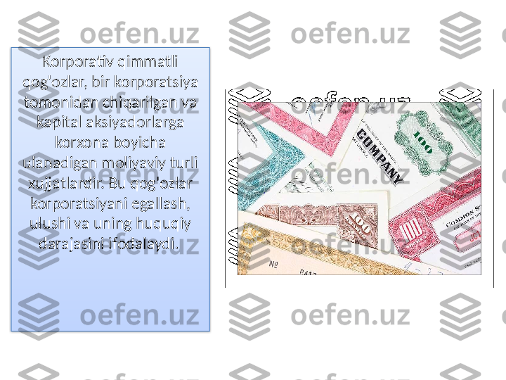 Korporativ qimmatli 
qog'ozlar, bir korporatsiya 
tomonidan chiqarilgan va 
kapital aksiyadorlarga 
korxona boyicha 
ulanadigan moliyaviy turli 
xujjatlardir. Bu qog'ozlar 
korporatsiyani egallash, 
ulushi va uning huquqiy 
darajasini ifodalaydi .   