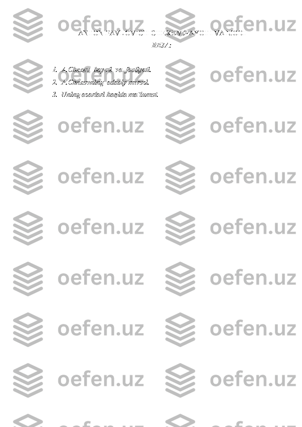 ANTON PAVLOVICH CHEXOV HAYOTI VA IJODI
REJA:
1. A.Chexov  hayoti  va  faoliyati.
2. A.Chexovning  adabiy merosi.
3. Uning asarlari haqida ma`lumot.
 
       