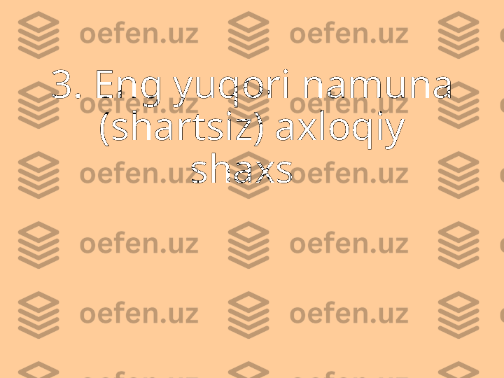 3. Eng yuqori namuna 
(shartsiz) axloqiy 
shaxs   