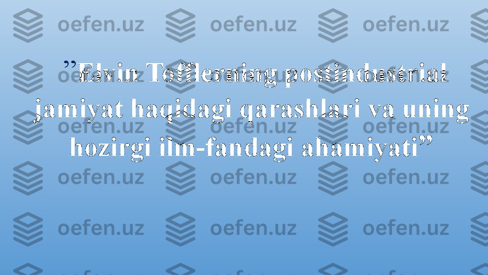   ” Elvin Tofflerning postindustrial 
jamiyat haqidagi qarashlari va uning 
hozirgi ilm-fandagi ahamiyati ” 