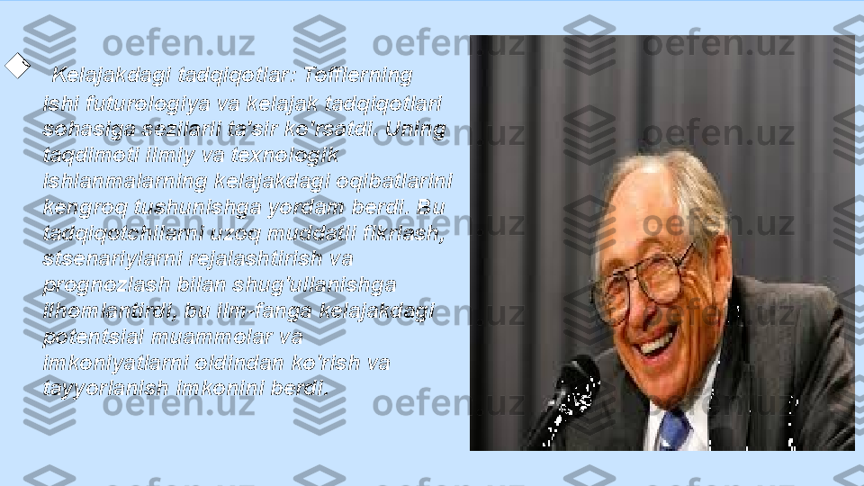 
  Kelajakdagi tadqiqotlar: Tofflerning 
ishi futurologiya va kelajak tadqiqotlari 
sohasiga sezilarli ta'sir ko'rsatdi. Uning 
taqdimoti ilmiy va texnologik 
ishlanmalarning kelajakdagi oqibatlarini 
kengroq tushunishga yordam berdi. Bu 
tadqiqotchilarni uzoq muddatli fikrlash, 
stsenariylarni rejalashtirish va 
prognozlash bilan shug'ullanishga 
ilhomlantirdi, bu ilm-fanga kelajakdagi 
potentsial muammolar va 
imkoniyatlarni oldindan ko'rish va 
tayyorlanish imkonini berdi. 