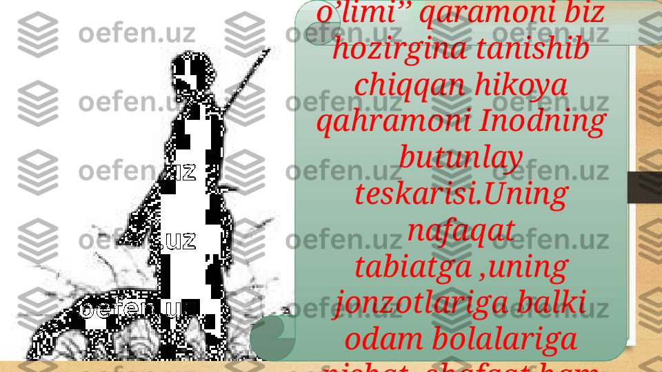 ,,Omon ovchining 
o’limi’’ qaramoni biz 
hozirgina tanishib 
chiqqan hikoya 
qahramoni Inodning 
butunlay 
teskarisi.Uning 
nafaqat 
tabiatga ,uning 
jonzotlariga balki 
odam bolalariga 
nisbat  shafqat ham 
butkul begona. 