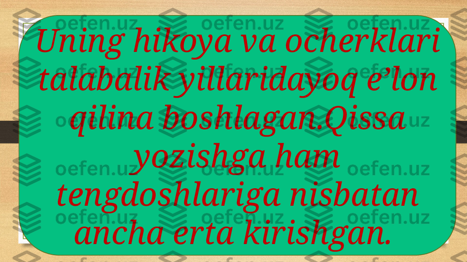 Uning hikoya va ocherklari 
talabalik yillaridayoq e’lon 
qilina boshlagan.Qissa 
yozishga ham 
tengdoshlariga nisbatan 
ancha erta kirishgan.  