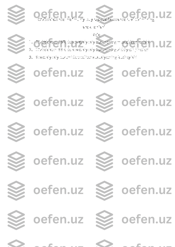 O‘zbekistonda ma’muriy buyruqbozlik boshqaruvi tizimining
shakllanishi
Reja
1. O‘zbekiston SSR da sovet siyosiy tuzumining mustahkamlanishi
2. O‘zbekiston SSR da sovet siyosiy tuzumining ziddiyatli jihatlari
3. Sovet siyosiy tuzumida totalitar xususiyatning kuchayishi 