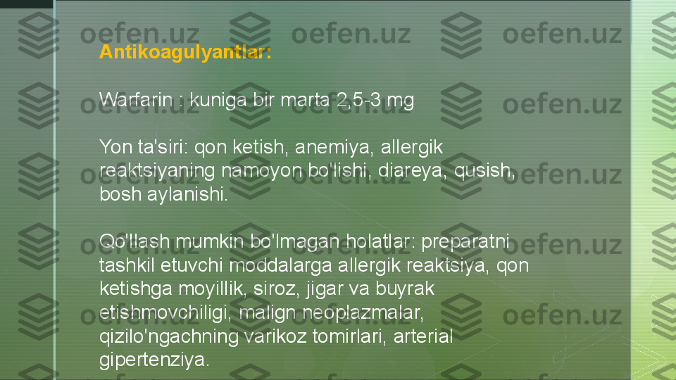 A ntikoagulyantlar:
Warfarin : kuniga bir marta 2,5-3 mg
Yon ta'siri: qon ketish, anemiya, allergik 
reaktsiyaning namoyon bo'lishi, diareya, qusish, 
bosh aylanishi.
Qo'llash mumkin bo'lmagan holatlar: preparatni 
tashkil etuvchi moddalarga allergik reaktsiya, qon 
ketishga moyillik, siroz, jigar va buyrak 
etishmovchiligi, malign neoplazmalar, 
qizilo'ngachning varikoz tomirlari, arterial 
gipertenziya.  