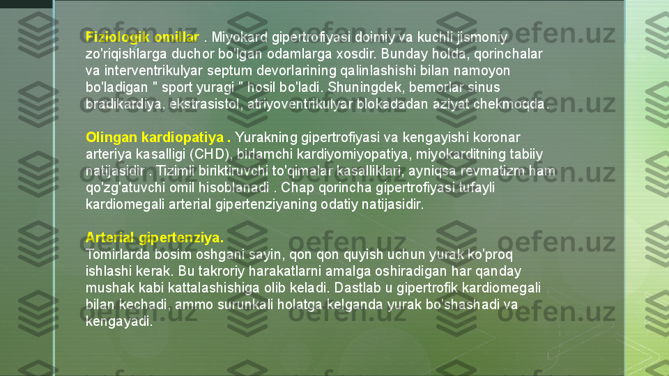 zFiziologik omillar  . Miyokard gipertrofiyasi doimiy va kuchli jismoniy 
zo'riqishlarga duchor bo'lgan odamlarga xosdir. Bunday holda, qorinchalar 
va interventrikulyar septum devorlarining qalinlashishi bilan namoyon 
bo'ladigan " sport yuragi " hosil bo'ladi. Shuningdek, bemorlar sinus 
bradikardiya, ekstrasistol, atriyoventrikulyar blokadadan aziyat chekmoqda.
Olingan kardiopatiya .  Yurakning gipertrofiyasi va kengayishi koronar 
arteriya kasalligi (CHD), birlamchi kardiyomiyopatiya, miyokarditning tabiiy 
natijasidir . Tizimli biriktiruvchi to'qimalar kasalliklari, ayniqsa revmatizm ham 
qo'zg'atuvchi omil hisoblanadi . Chap qorincha gipertrofiyasi tufayli 
kardiomegali arterial gipertenziyaning odatiy natijasidir.
Arterial gipertenziya .
Tomirlarda bosim oshgani sayin, qon qon quyish uchun yurak ko'proq 
ishlashi kerak. Bu takroriy harakatlarni amalga oshiradigan har qanday 
mushak kabi kattalashishiga olib keladi. Dastlab u gipertrofik kardiomegali 
bilan kechadi, ammo surunkali holatga kelganda yurak bo'shashadi va 
kengayadi.  