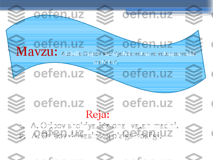 Mavzu:  Abdulla Oripov she’riyatida vatan va vatanparvarlik 
mativlari.
                           Reja:
1.   A. Oripov she’riyatida ona- vatan madhi.
2.   A. Oripov lirikasining o’ziga hosligi.                      