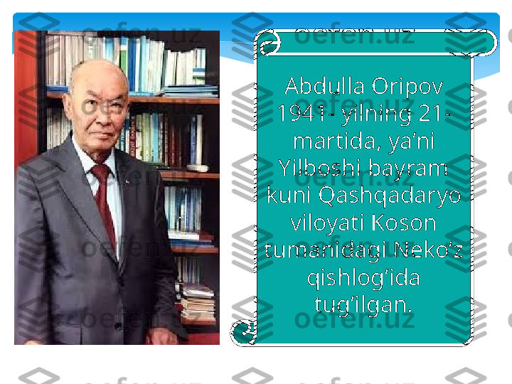 Abdulla Oripov 
1941- yilning 21-
martida, ya’ni 
Yilboshi bayram 
kuni Qashqadaryo 
viloyati Koson 
tumanidagi Neko’z 
qishlog’ida 
tug’ilgan.   