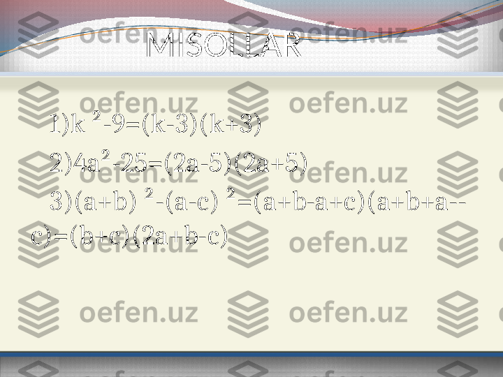              MISOLLAR
1)k ²-9=(k-3)(k+3)
2)4a²-25=(2a-5)(2a+5)
3)(a+b) ²-(a-c) ²=(a+b-a+c)(a+b+a--
c)=(b+c)(2a+b-c) 