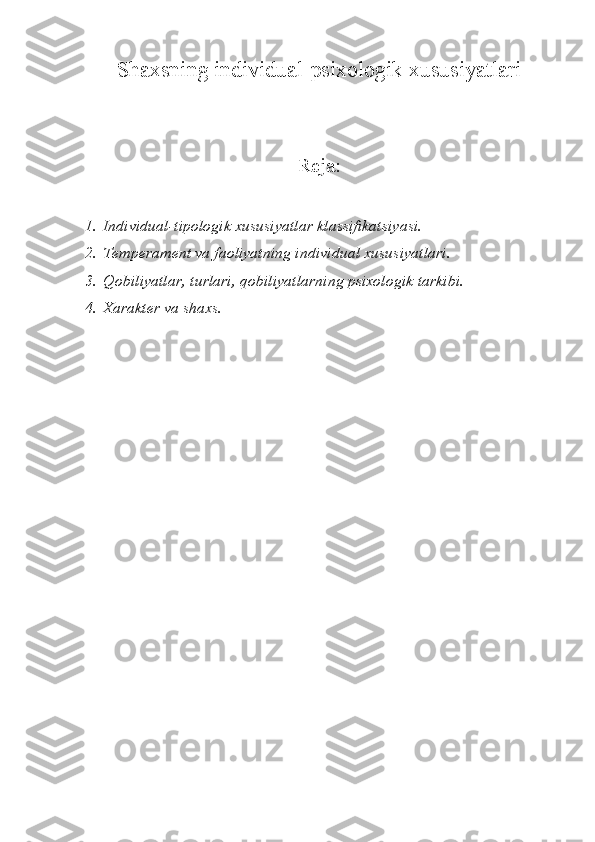 Shaxsning individual-psixologik xususiyatlari
Reja:
1. Individual-tipologik xususiyatlar klassifikatsiyasi.
2. Temperament va faoliyatning individual xususiyatlari.
3. Qobiliyatlar, turlari, qobiliyatlarning psixologik tarkibi.
4. Xarakter va shaxs. 
