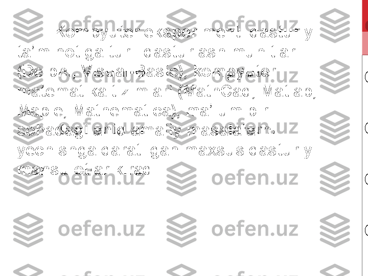 Kompyuter eksperimenti dasturiy 
ta minotiga turli dasturlash muhitlari ʼ
(Delphi, Visual-Basic), kompyuter 
matematika tizimlari (MathCad, Matlab, 
Maple, Mathematica), ma lum bir 	
ʼ
sohadagi aniq amaliy masalalarni 
yechishga qaratilgan maxsus dasturiy 
mahsulotlar kiradi . 