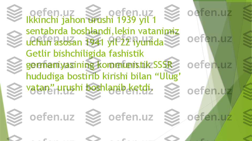 Ikkinchi jahon urushi 1939 yil 1 
sentabrda boshlandi,lekin vatanimiz 
uchun asosan 1941 yil 22 iyunida 
Getlir bishchiligida fashistik 
germaniyasining kommunistik SSSR 
hududiga bostirib kirishi bilan “Ulug’ 
vatan” urushi boshlanib ketdi.                 