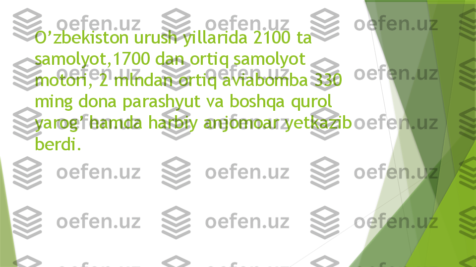 O’zbekiston urush yillarida 2100 ta 
samolyot,1700 dan ortiq samolyot 
motori, 2 mlndan ortiq aviabomba 330 
ming dona parashyut va boshqa qurol 
yarog’ hamda harbiy anjomoar yetkazib 
berdi.                 