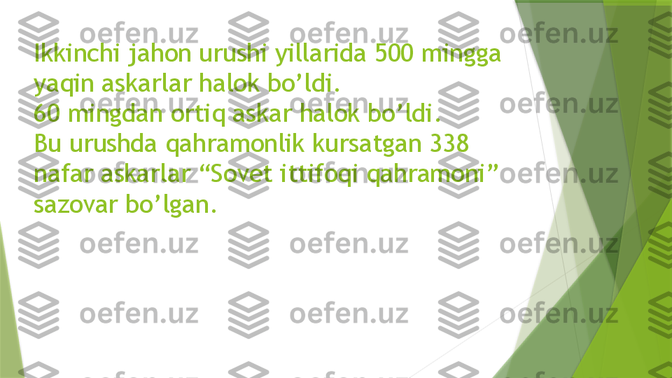 Ikkinchi jahon urushi yillarida 500 mingga 
yaqin askarlar halok bo’ldi.
60 mingdan ortiq askar halok bo’ldi.
Bu urushda qahramonlik kursatgan 338 
nafar askarlar “Sovet ittifoqi qahramoni”
sazovar bo’lgan.                 