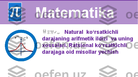 M avzu:   Natural  ko‘rsatkichli 
darajaning arifmetik ildizi  va uning 
xossalari. Ratsional ko‘rsatkichli 
darajaga oid misollar yechish 
 Matematika 