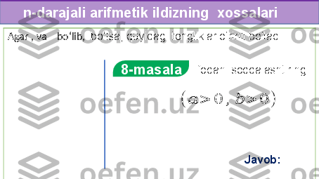      n -darajali arifmetik ildizning  xossalari
 
   
  
   Ifodani soddalashtiring
8-masala
 
 	
(	??????	>	0	,	??????	>	0	)
Javob:  Agar , va    bo‘lib,   bo‘lsa, quyidagi tengliklar o‘rinli bo‘ladi.  