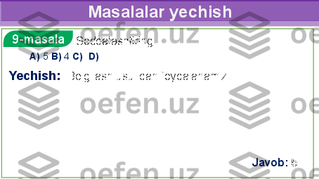 Masalalar yechish
 
   Soddalashtiring9-masala
Yechish:  
Belgilash usulidan foydalanamiz.
 
 
 
Javob:   5A)  5  B)  4  C)    D)     