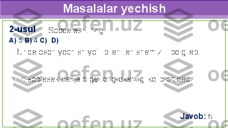 Masalalar yechish
 Soddalashtiring.
A)  5  B)  4  C)    D)   
   Bunda oson yechish yo‘li bilan tanishamiz.   belgilab
 
  ni  hisoblasak natija 5 ga teng ekanligi kelib chiqadi.   2-usul
Javob:   5 