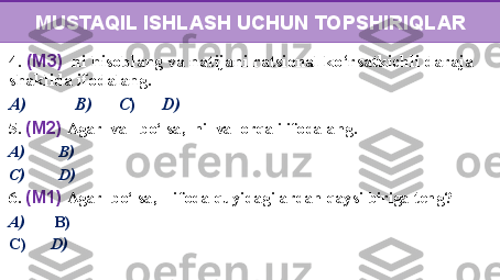 4.  (M3)   ni hisoblang va natijani ratsional ko ‘ rsatkichli daraja 
shaklida ifodalang.
A)               B)          C )        D) 
5.  (M2)  Agar  va   bo ‘ lsa,  ni  va  orqali ifodalang.
A)           B)    
C)            D)     
6.  (M1)  Agar  bo‘lsa,    ifoda quyidagilardan qaysi biriga teng?
A)          B)  
C)         D)   MUSTAQIL ISHLASH UCHUN TOPSHIRIQLAR 