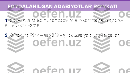 FOYDALANILGAN ADABIYOTLAR RO‘YXATI
1.   Sh.Alimov, O.Xolmuhamedov, M.Mirzaahmedov .  Algebra‒
8 .  Toshkent 201	
‒ 8
2.  DTM ning 2017   va 2019   yilda tavsiya qilingan testlari	
‒ ‒ 