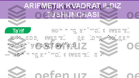 MATNLI MASALALAR
Ta’rif                           sonining  arifmetik  kvadrat 
ildizi  deb,  kvadrati    ga  teng  bo‘lgan 
nomanfiy songa aytiladi. 
  ─    sonining arifmetik kvadrat ildizi  ARIFMETIK KVADRAT ILDIZ 
TUSHUNCHASI 