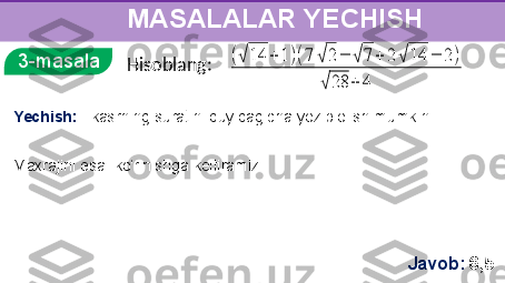      
       MASALALAR YECHISH
3-masala(√	14	+	1)(7	√	2	−	√	7+	2	√	14	−	2)	
√	28	+	4
Yechish:    kasrning suratini quyidagicha yozib olish mumkin. 
Maxrajini esa  ko‘rinishga keltiramiz. 
 
Javob:   6,5Hisoblang: 