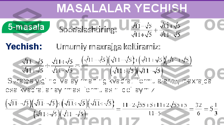      
       MASALALAR YECHISH
5-masala
Yechish:
  Suratda yig‘indi va ayirmaning kvadrati formulalarini, maxrajda 
esa kvadratlar ayirmasi formulasini qo‘llaymiz: Soddalashtiring:
Umumiy maxrajga keltiramiz: 