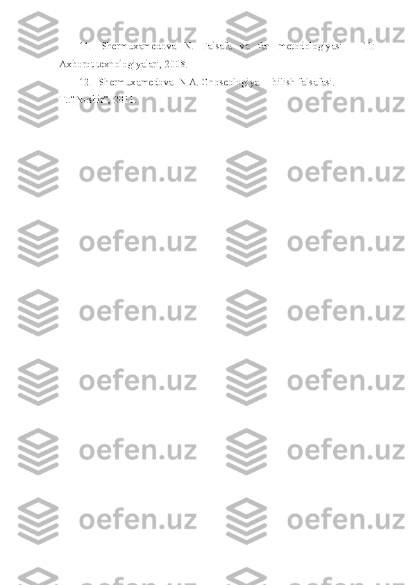 11.   Shermuxamedova   N.   Falsafa   va   fan   metodologiyasi    –   T.:   
Axborot texnologiyalari, 2008.
12. Shermuxamedova  N.A. Gnoseologiya –  bilish falsafasi. -
T.:“Noshir”,   2011. 