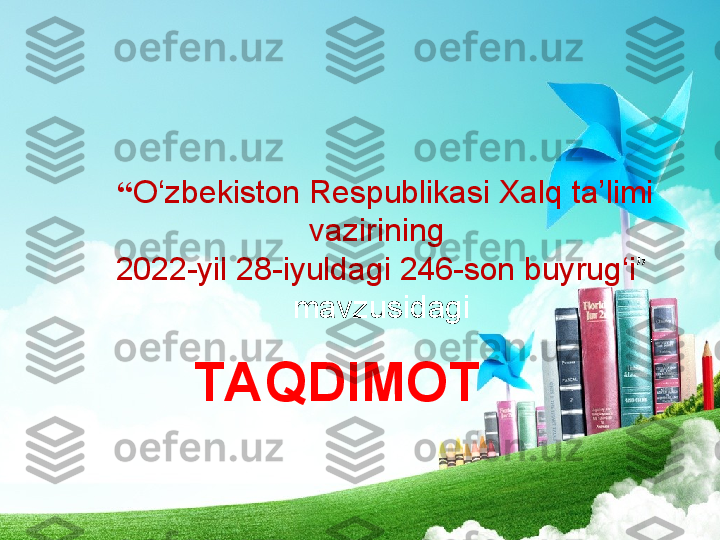 TAQDIMOT    “ O‘zbekiston Respublikasi Xalq ta’limi 
vazirining 
2022-yil 28-iyuldagi 246-son buyrug‘i ” 
mavzusidagi 