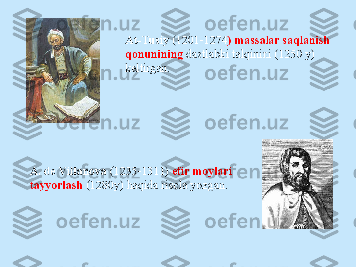 At-Tusiy  (1201-1274 ) massalar saqlanish 
q о nunining  dastlabki talqinini (1250 y) 
keltirgan.
A. de Villan о va  (1235-1311)  efir m о ylari 
tayyorlash  (1280y) haqida ris о la yozgan. 