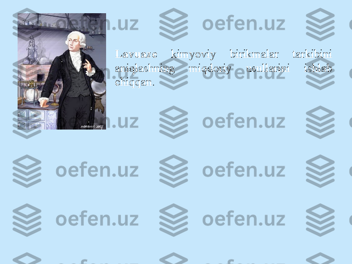 Lavuaze   kimyoviy  birikmalar  tarkibini 
aniqlashning  miqd о riy  usullarini  ishlab 
chiqqan. 