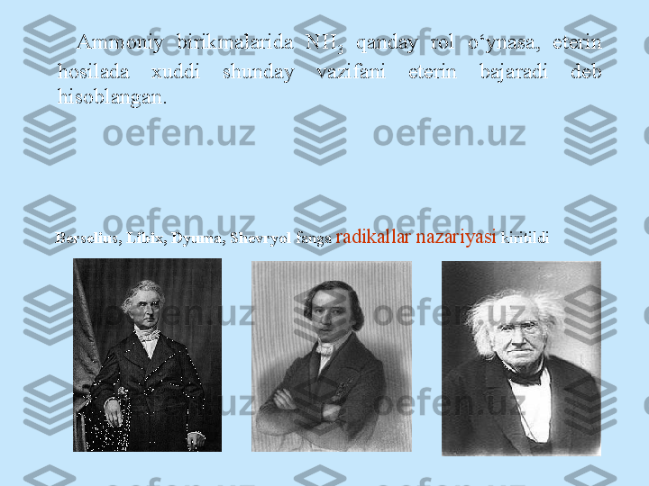 Berselius, Libiх, Dyuma, Shevryol  fanga  radikallar nazariyasi  kiritildiAmmoniy  birikmalarida  NH
3   qanday  rol  o‘ynasa,  eterin 
hosilada  xuddi  shunday  vazifani  eterin  bajaradi  deb 
hisoblangan.  