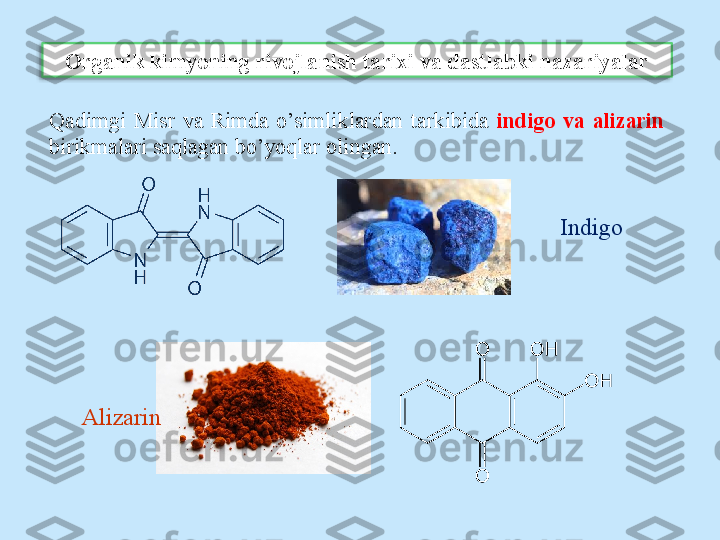 О rganik kimyoning riv о jlanish tari х i va dastlabki nazariyalar
Qadimgi  Misr  va  Rimda  o’simliklardan  tarkibida  indig о  va  alizarin 
birikmalari saqlagan bo’yoqlar  о lingan.
Indigo
Alizarin  