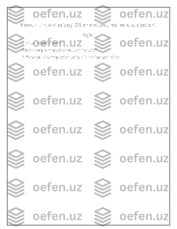 Mavzu:  Linux oilasidagi OSlar arxitekturasi va xususiyatlari.
Reja:
1. Linux   operatsion  tizimi
2. Zamonaviy   kompyuterlar i va   ular ning turlari.  
3. Yangi avlod kompyuterlari ustida olib borilayotgan ishlar. 