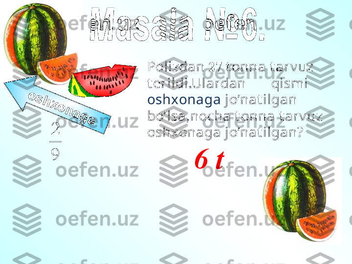 o	s	h	x	o	n	a	g	a	
9
2Polizdan  27  t onna t arv uz 
t erildi . Ulardan       qismi 
oshxonaga  jo’nat ilgan 
bo’lsa,necha t onna t arv uz 
oshxonaga jo’nat ilgan?     
6  t 