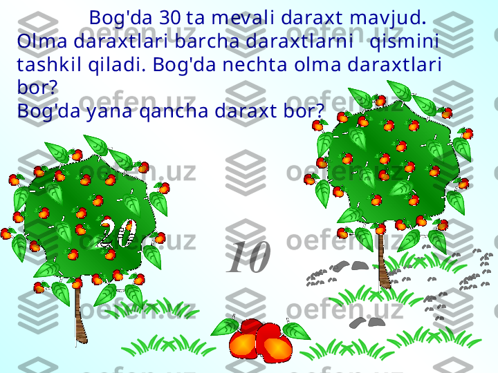                 Bog'da 30 t a mev ali daraxt  mav jud .   
Olma daraxt lari barcha daraxt larni   qismini 
t ashk il qiladi. Bog'da necht a olma daraxt lari 
bor?
Bog'da y ana qancha daraxt  bor?
20
10 