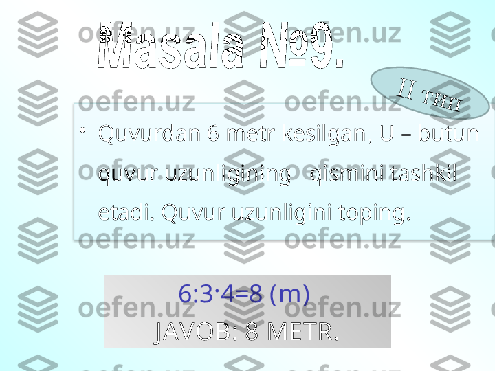 •
Quvurdan 6 metr kesilgan ,  U – butun 
quvur uzunligining   qismini tashkil 
etadi. Quvur uzunligini toping.
6:3·4=8 ( m ) 
J AVOB : 8  METR .I	I	 т	и	п  