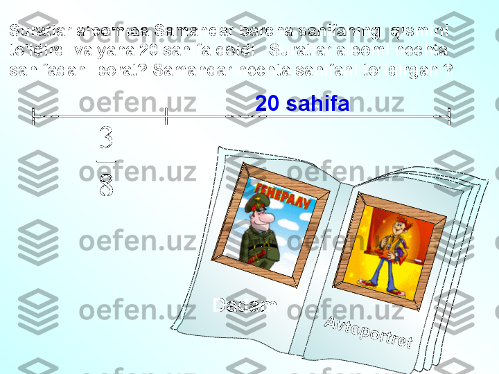 Dadam A	v	to	p	o	rtre	tSuratlar albomida Samandar barcha sahifaning  qismini 
to'ldirdi va yana 20 sahifa qoldi . Suratlar albomi nechta 
sahifadan iborat? Samandar nechta sahifani to’ldirgan ?	
8
3
20  sahifa 