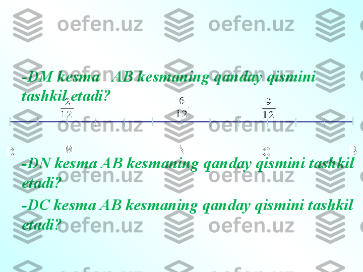 D ВМ N
C- DM kesma    АВ  kesmaning qanday qismini 
tashkil etadi ?
- DN kesma  АВ  kesmaning qanday qismini tashkil 
etadi ?
- DC kesma  АВ  kesmaning qanday qismini tashkil 
etadi ?2
12	
6
12	
9
12 