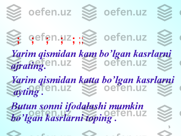    ;    ;    ;    ;   ;  ;;
Yarim qismidan kam bo’lgan kasrlarni 
ajrating .
Yarim qismidan katta bo’lgan kasrlarni 
 ayting .
Butun sonni ifodalashi mumkin 
bo’lgan kasrlarni toping  .
3 