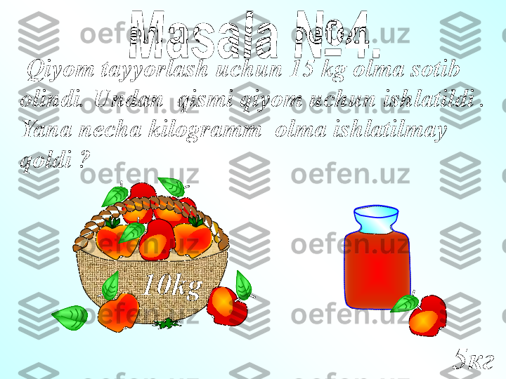   Qiyom tayyorlash uchun 15 kg olma sotib 
olindi .  Undan  qismi qiyom uchun ishlatildi . 
Yana necha kilogramm  olma ishlatilmay 
qoldi ?
10 kg
5кг 