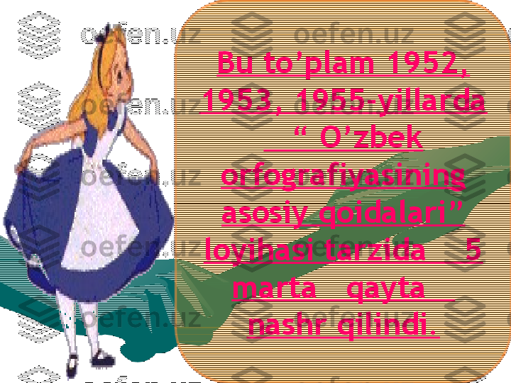 Bu to’plam 1952, 
1953, 1955-yillarda 
   “ O’zbek 
orfografiyasining 
asosiy qoidalari” 
loyihasi tarzida    5 
marta   qayta    
nashr qilindi.  