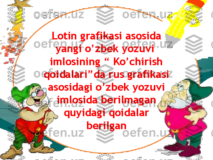 Lotin grafikasi asosida 
yangi o’zbek yozuvi  
imlosining “ Ko’chirish 
qoidalari”da rus grafikasi 
asosidagi o’zbek yozuvi 
imlosida berilmagan 
quyidagi qoidalar 
berilgan 