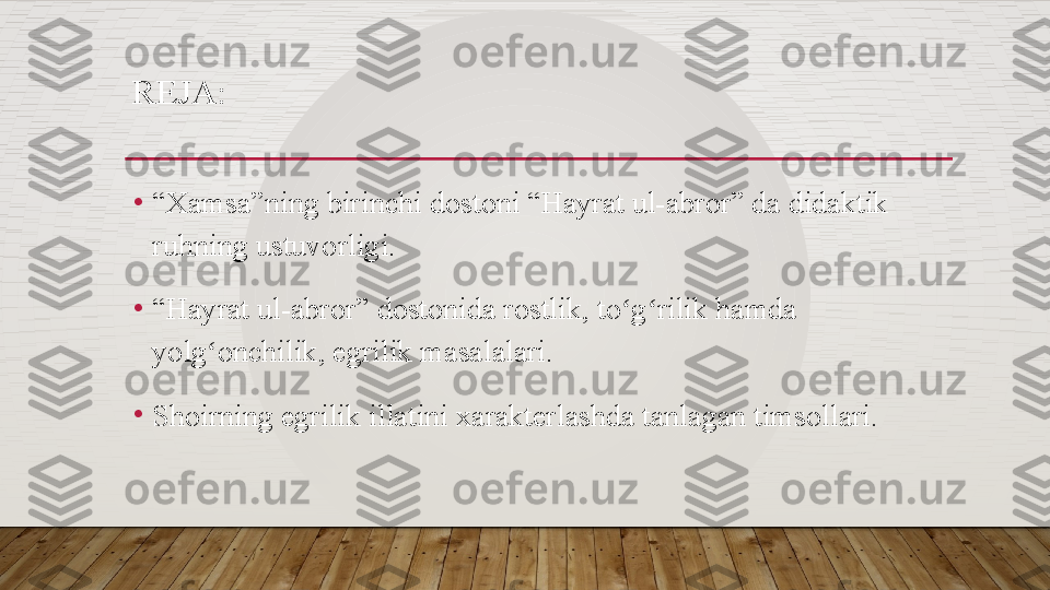 REJA:
•
“ Xamsa”ning birinchi dostoni “Hayrat ul-abror” da didaktik 
ruhning ustuvorligi.
•
“ Hayrat ul-abror” dostonida rostlik, to g rilik hamda ʻ ʻ
yolg onchilik, egrilik masalalari.	
ʻ
•
Shoirning egrilik illatini xarakterlashda tanlagan timsollari.  