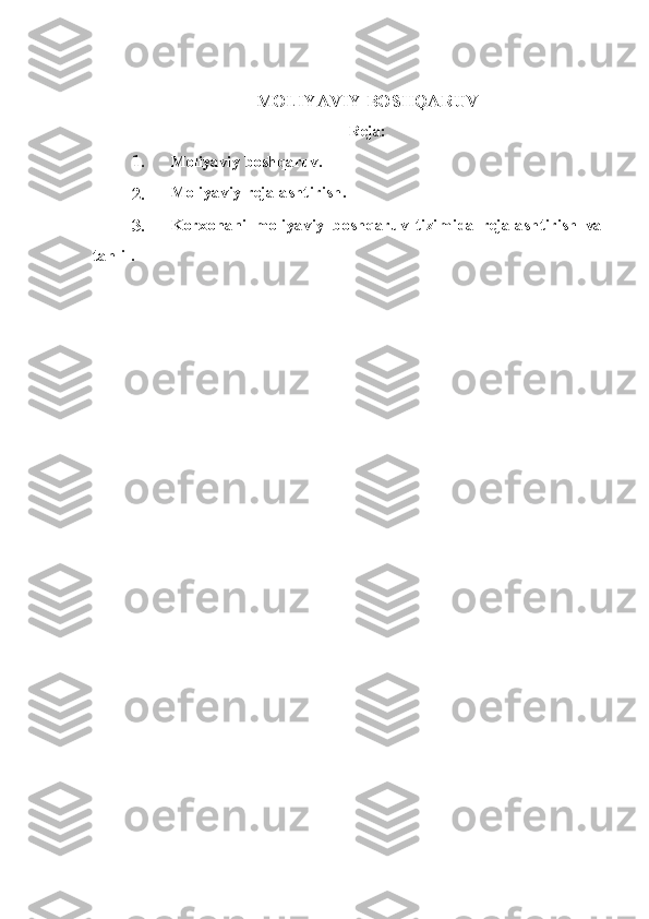 MOLIY A VIY BOS H QARUV  
Reja:
1. Moliyaviy boshqaruv .
2. Moliyaviy rejalashtirish .
3. Korxonani   moliyaviy   boshqaruv   tizimida   rejalashtirish   va
tahlil.
  