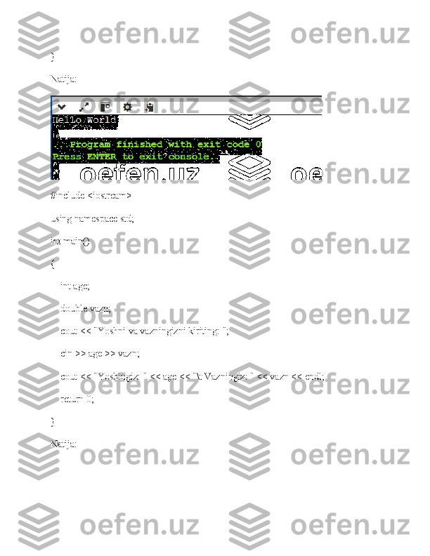 }
Natija: 
#include <iostream> 
using namespace std; 
int main() 
{    
    int age; 
    double vazn; 
    cout << "Yoshni va vazningizni kiriting: "; 
    cin >> age >> vazn; 
    cout << "Yoshingiz: " << age << "\t Vazningiz: " << vazn << endl; 
    return 0; 
}
Natija:  