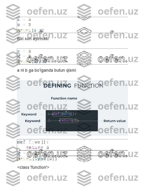 a   =   5
b   =   3
print ( a - b )  
Ikki son ayirmasi
a   =   5
b   =   3
print ( a // b )  
a ni b ga bo’lganda butun qismi
def   five ():
      return   5
a   =   five
print ( type ( a ))
<class 'function'> 