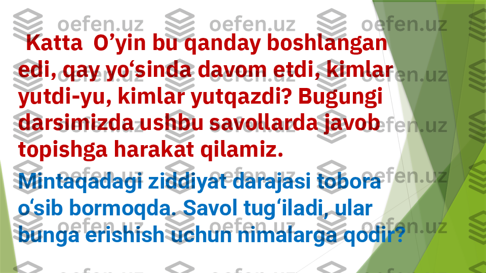    Katta  O’yin bu qanday boshlangan 
edi, qay yo‘sinda davom etdi, kimlar 
yutdi-yu, kimlar yutqazdi? Bugungi 
darsimizda ushbu savollarda javob 
topishga harakat qilamiz.
Mintaqadagi ziddiyat darajasi tobora 
o‘sib bormoqda. Savol tug‘iladi, ular 
bunga erishish uchun nimalarga qodir?                 