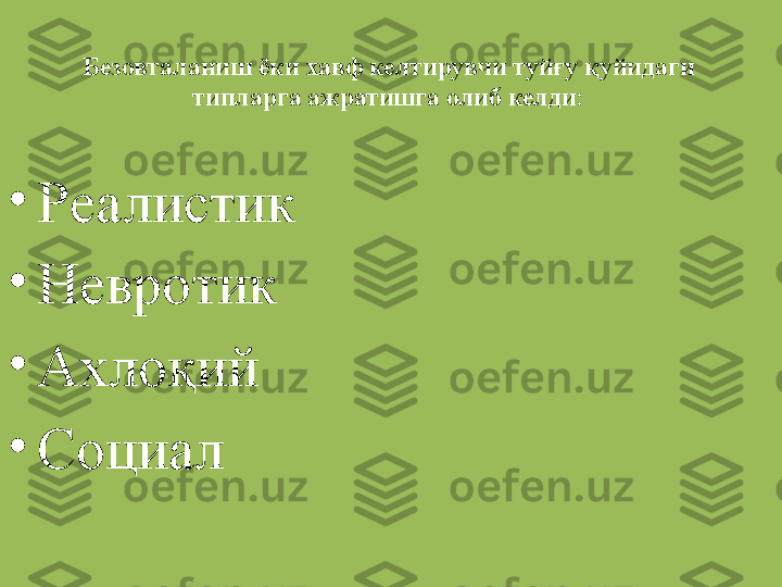 Безовталаниш ёки хавф келтирувчи туйғу қуйидаги 
типларга ажратишга олиб келди:
•
Реалистик
•
Невротик 
•
Ахлоқий 
•
Социал 